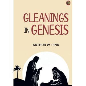 Arthur W. Pink Gleanings in Genesis Arthur W. Pink Gleanings in Genesis