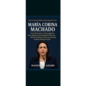 Adams, Manuel M. THE UNFILTERED BIOGRAPHY OF MARIA CORINA MACHADO: From Resistance to Recognition: How María Corina Machado Won the 2025 Nobel Peace Prize and Earned Donald Trump’s Praise Adams, Manuel M. THE UNFILTERED BIOGRAPHY OF MARIA CORINA MACHADO: From Resistance to Recognition: How María Corina Machado Won the 2025 Nobel Peace Prize and Earned Donald Trump’s Praise