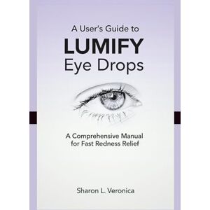 L. Veronica, Sharon A User's Guide to LUMIFY Eye Drops: A Comprehensive Manual for Fast Redness Relief L. Veronica, Sharon A User's Guide to LUMIFY Eye Drops: A Comprehensive Manual for Fast Redness Relief