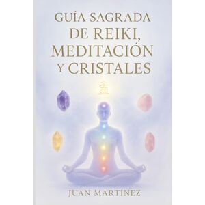 Martinez, Juan Guía Sagrada de Reiki, Meditación y Cristales: Cómo sanar tu energía, equilibrar tus chakras y transformar tu vida con Reiki y cristales Martinez, Juan Guía Sagrada de Reiki, Meditación y Cristales: Cómo sanar tu energía, equilibrar tus chakras y transformar tu vida con Reiki y cristales