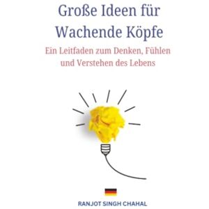 Chahal, Ranjot Singh Große Ideen für Wachende Köpfe: Ein Leitfaden zum Denken, Fühlen und Verstehen des Lebens Chahal, Ranjot Singh Große Ideen für Wachende Köpfe: Ein Leitfaden zum Denken, Fühlen und Verstehen des Lebens