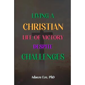 EZE Ph.D., ADAEZE Living a Christian Life of Victory Despite Challenges EZE Ph.D., ADAEZE Living a Christian Life of Victory Despite Challenges