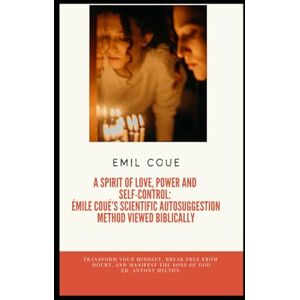 Coue, Emil A Spirit of Love, Power and Self-Control: Émile Coué’s Scientific Autosuggestion Method Viewed Biblically: Transform your mindset, break free from ... of God. (Religionsstudier på en enkel måte) Coue, Emil A Spirit of Love, Power and Self-Control: Émile Coué’s Scientific Autosuggestion Method Viewed Biblically: Transform your mindset, break free from ... of God. (Religionsstudier på en enkel måte)