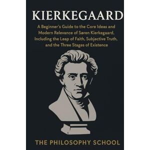 Kierkegaard: A Beginner's Guide to the Core Ideas and Modern Relevance of Søren Kierkegaard, Including the Leap of Faith, Subjective Truth, and the Three Stages of Existence (Western Philosophy) Kierkegaard: A Beginner's Guide to the Core Ideas and Modern Relevance of Søren Kierkegaard, Including the Leap of Faith, Subjective Truth, and the Three Stages of Existence (Western Philosophy)