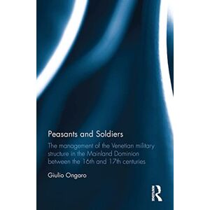 Ongaro, Giulio Peasants and Soldiers: The Management of the Venetian Military Structure in the Mainland Dominion Between the 16th and 17th Centuries Ongaro, Giulio Peasants and Soldiers: The Management of the Venetian Military Structure in the Mainland Dominion Between the 16th and 17th Centuries