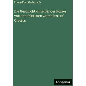 Gerlach, Franz-Doroth Die Geschichtschreiber der Römer von den frühesten Zeiten bis auf Orosius Gerlach, Franz-Doroth Die Geschichtschreiber der Römer von den frühesten Zeiten bis auf Orosius