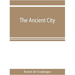 De Coulanges, Fustel The ancient city: a study on the religion, laws and institutions of Greece and Rome De Coulanges, Fustel The ancient city: a study on the religion, laws and institutions of Greece and Rome