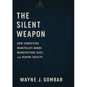 Gombar, Wayne J. The Silent Weapon: How Computers Manipulate Minds, Manufacture Hate, and Rewire Society. Gombar, Wayne J. The Silent Weapon: How Computers Manipulate Minds, Manufacture Hate, and Rewire Society.
