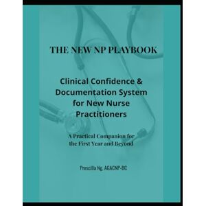 Ng AGACNP, Prescilla THE NEW NP PLAYBOOK™: Clinical Confidence & Documentation System for New Nurse Practitioners Ng AGACNP, Prescilla THE NEW NP PLAYBOOK™: Clinical Confidence & Documentation System for New Nurse Practitioners