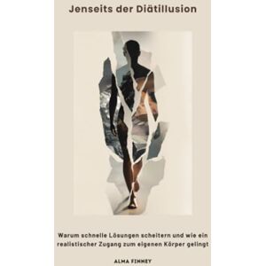 Finney, Alma Jenseits der Diätillusion: Warum schnelle Lösungen scheitern und wie ein realistischer Zugang zum eigenen Körper gelingt Finney, Alma Jenseits der Diätillusion: Warum schnelle Lösungen scheitern und wie ein realistischer Zugang zum eigenen Körper gelingt