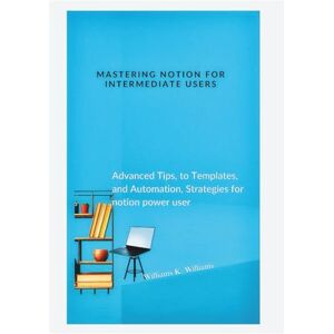 Williams, Williams K. Mastering Notion for Intermediate Users: Advanced Tips, to Templates, and Automation, Strategies for notion power user (The Digital Mastery Collection) Williams, Williams K. Mastering Notion for Intermediate Users: Advanced Tips, to Templates, and Automation, Strategies for notion power user (The Digital Mastery Collection)