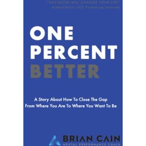 Cain, Brian M. One Percent Better: A Story About How To Close The Gap From Where You Are To Where You Want To Be Cain, Brian M. One Percent Better: A Story About How To Close The Gap From Where You Are To Where You Want To Be