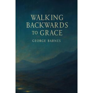 BARNES, GEORGE Walking Backwards to Grace: The ReAlVelation of God’s Love Beyond Easy Faith BARNES, GEORGE Walking Backwards to Grace: The ReAlVelation of God’s Love Beyond Easy Faith