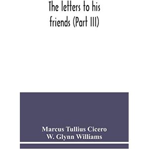 Tullius Cicero, Marcus The letters to his friends (Part III) Tullius Cicero, Marcus The letters to his friends (Part III)