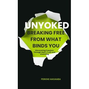 Masamba, Perkins Unyoked: Breaking Free from What Binds You: Discovering Freedom Through God’s Truth and Anointing Masamba, Perkins Unyoked: Breaking Free from What Binds You: Discovering Freedom Through God’s Truth and Anointing