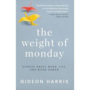 Harris, Gideon The Weight of Monday: Stories About Work, Life, and Being Human Harris, Gideon The Weight of Monday: Stories About Work, Life, and Being Human