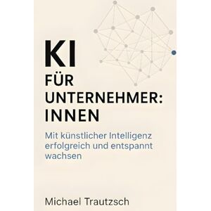 Trautzsch, Michael KI für Unternehmer:innen: Mit künstlicher Intelligenz erfolgreich und entspannt wachsen Trautzsch, Michael KI für Unternehmer:innen: Mit künstlicher Intelligenz erfolgreich und entspannt wachsen