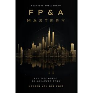 Van Der Post, Hayden FP&A Mastery: A Comprehensive Guide to Financial Planning & Analysis in the year 2024 Van Der Post, Hayden FP&A Mastery: A Comprehensive Guide to Financial Planning & Analysis in the year 2024