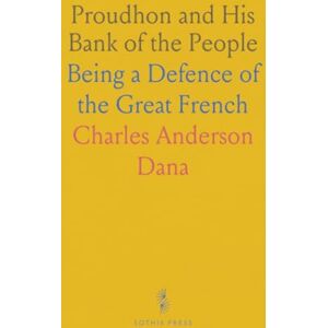 Charles Anderson, Dana Proudhon and His Bank of the People: Being a Defence of the Great French Charles Anderson, Dana Proudhon and His Bank of the People: Being a Defence of the Great French