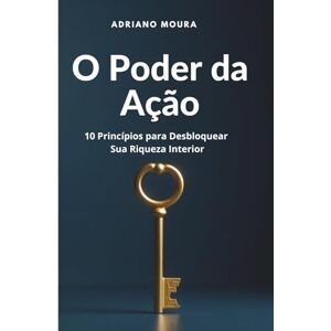 Moura, Adriano O Poder da Ação: 10 Princípios para Desbloquear Sua Riqueza Interior Moura, Adriano O Poder da Ação: 10 Princípios para Desbloquear Sua Riqueza Interior