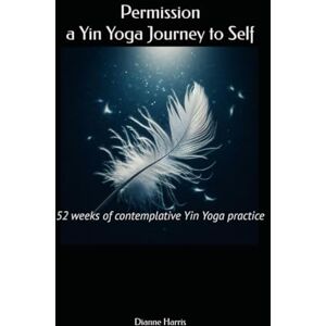 Harris, Dianne Permission, a Yin Yoga Journey to Self: 52 weeks of contemplative Yin Yoga practice Harris, Dianne Permission, a Yin Yoga Journey to Self: 52 weeks of contemplative Yin Yoga practice