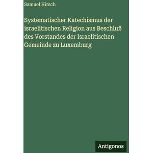 Hirsch, Samuel Systematischer Katechismus der israelitischen Religion aus Beschluß des Vorstandes der Israelitischen Gemeinde zu Luxemburg Hirsch, Samuel Systematischer Katechismus der israelitischen Religion aus Beschluß des Vorstandes der Israelitischen Gemeinde zu Luxemburg