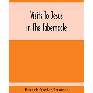 Xavier Lasance, Francis Visits To Jesus In The Tabernacle: Hours And Half-Hours Of Adoration Before The Blessed Sacrament, With A Novena To The Holy Ghost, And Devotions For Mass, Holy Communion, Etc Xavier Lasance, Francis Visits To Jesus In The Tabernacle: Hours And Half-Hours Of Adoration Before The Blessed Sacrament, With A Novena To The Holy Ghost, And Devotions For Mass, Holy Communion, Etc