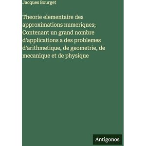Bourget, Jacques Theorie elementaire des approximations numeriques; Contenant un grand nombre d'applications a des problemes d'arithmetique, de geometrie, de mecanique et de physique Bourget, Jacques Theorie elementaire des approximations numeriques; Contenant un grand nombre d'applications a des problemes d'arithmetique, de geometrie, de mecanique et de physique