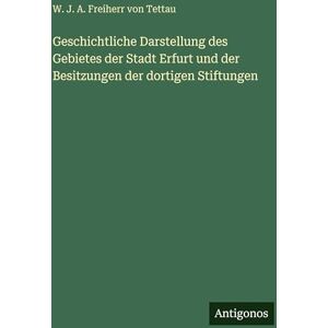 Tettau, W J a Freiherr Von Geschichtliche Darstellung des Gebietes der Stadt Erfurt und der Besitzungen der dortigen Stiftungen Tettau, W J a Freiherr Von Geschichtliche Darstellung des Gebietes der Stadt Erfurt und der Besitzungen der dortigen Stiftungen