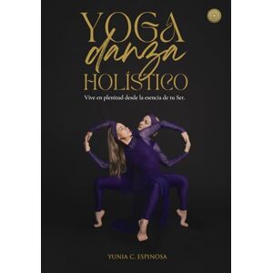 C. Espinosa, Yunia YOGA DANZA HOLÍSTICO®: Vive en plenitud desde la esencia de tu Ser C. Espinosa, Yunia YOGA DANZA HOLÍSTICO®: Vive en plenitud desde la esencia de tu Ser