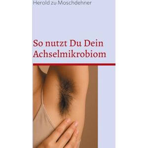 Zu Moschdehner, Herold So nutzt Du Dein Achselmikrobiom: Praktische Anwendungen für Gesundheit, Duft und Fermentation Zu Moschdehner, Herold So nutzt Du Dein Achselmikrobiom: Praktische Anwendungen für Gesundheit, Duft und Fermentation