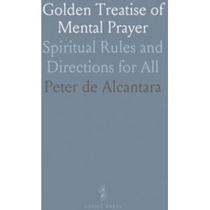 Peter de, Alcantara Golden Treatise of Mental Prayer: Spiritual Rules and Directions for All Peter de, Alcantara Golden Treatise of Mental Prayer: Spiritual Rules and Directions for All