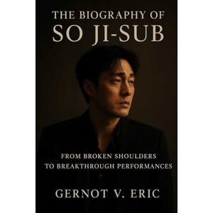 Eric, Gernot V. The Biography of So Ji-sub: From Broken Shoulders to Breakthrough Performances Eric, Gernot V. The Biography of So Ji-sub: From Broken Shoulders to Breakthrough Performances