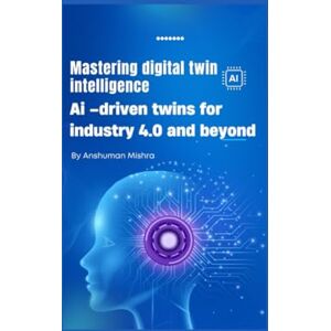 Mishra, Anshuman Mastering digital twin intelligence: Ai –driven twins for industry 4.0 and beyond (Mastering AI new) Mishra, Anshuman Mastering digital twin intelligence: Ai –driven twins for industry 4.0 and beyond (Mastering AI new)