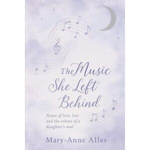 Alles, Mary-Anne The Music She Left Behind: Notes of Love, Loss and the Echoes of a Daughter's Soul Alles, Mary-Anne The Music She Left Behind: Notes of Love, Loss and the Echoes of a Daughter's Soul