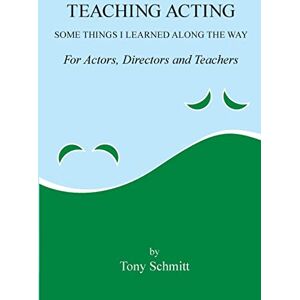 Schmitt, Tony Teaching Acting: Some Things I Learned Along the Way Schmitt, Tony Teaching Acting: Some Things I Learned Along the Way