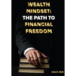 Walt, John E. Wealth Mindset: The Path To Financial Freedom Walt, John E. Wealth Mindset: The Path To Financial Freedom