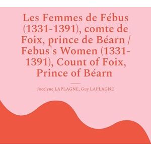 Laplagne, Jocelyne Les Femmes de Fébus (1331-1391), comte de Foix, prince de Béarn / Febus's Women (1331-1391), Count of Foix, Prince of Béarn: Fragments de théâtre/ Theatrical Fragments Laplagne, Jocelyne Les Femmes de Fébus (1331-1391), comte de Foix, prince de Béarn / Febus's Women (1331-1391), Count of Foix, Prince of Béarn: Fragments de théâtre/ Theatrical Fragments