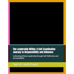 Rawat, Suresh Singh The Leadership Within: A Self-Examination Journey to Responsibility and Influence: Cultivating Ethical Leadership through Self-Reflection and Accountability Rawat, Suresh Singh The Leadership Within: A Self-Examination Journey to Responsibility and Influence: Cultivating Ethical Leadership through Self-Reflection and Accountability