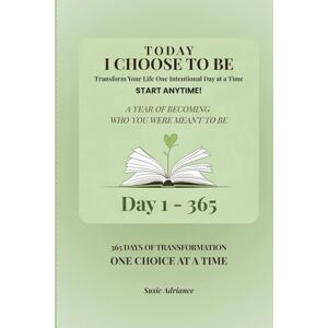 Adriance, Susie Today I Choose to Be: 365 Days of Transformation Start Anytime Edition: Transform Your Life One Intentional Day at a Time Adriance, Susie Today I Choose to Be: 365 Days of Transformation Start Anytime Edition: Transform Your Life One Intentional Day at a Time