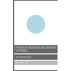 Jonker, W French Reader: Beginner Stories: A1 Vocabulary (La Série de Lecture Française : A Journey from A1 to C2 Mastery) Jonker, W French Reader: Beginner Stories: A1 Vocabulary (La Série de Lecture Française : A Journey from A1 to C2 Mastery)