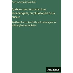 Proudhon, Pierre-Joseph Système des contradictions économiques, ou philosophie de la misère: Système des contradictions économiques, ou philosophie de la misère Proudhon, Pierre-Joseph Système des contradictions économiques, ou philosophie de la misère: Système des contradictions économiques, ou philosophie de la misère
