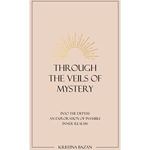Bazan, Kristina Through The Veils of Mystery: Into The Depths, An Exploration Of Invisible Inner Realms Bazan, Kristina Through The Veils of Mystery: Into The Depths, An Exploration Of Invisible Inner Realms