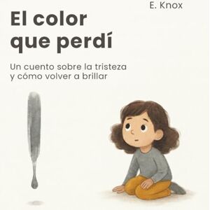 Knox, E. El color que perdí: Un cuento ilustrado sobre la tristeza y cómo volver a brillar Incluye una guía para padres con herramientas de gestión emocional (Los colores de mis emociones) Knox, E. El color que perdí: Un cuento ilustrado sobre la tristeza y cómo volver a brillar Incluye una guía para padres con herramientas de gestión emocional (Los colores de mis emociones)