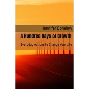 Donelow, Jennifer A Hundred Days of Growth: Everyday Actions to Change Your Life Donelow, Jennifer A Hundred Days of Growth: Everyday Actions to Change Your Life