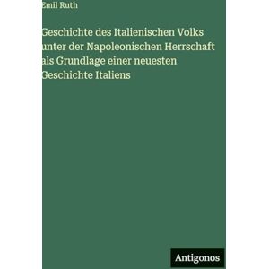 Ruth, Emil Geschichte des Italienischen Volks unter der Napoleonischen Herrschaft als Grundlage einer neuesten Geschichte Italiens Ruth, Emil Geschichte des Italienischen Volks unter der Napoleonischen Herrschaft als Grundlage einer neuesten Geschichte Italiens