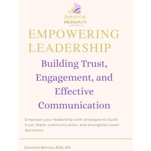 Berrios BSN RN, Savonne Empowering Leadership:: Building Trust, Engagement, and Effective Communication Berrios BSN RN, Savonne Empowering Leadership:: Building Trust, Engagement, and Effective Communication