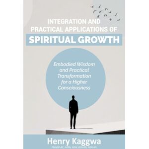 Kaggwa, Henry Integration and Practical Applications Of Spiritual Growth: Embodied Wisdom and Practical Transformation for a Higher Consciousness Kaggwa, Henry Integration and Practical Applications Of Spiritual Growth: Embodied Wisdom and Practical Transformation for a Higher Consciousness