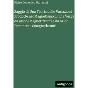 Marianini, Pietro Domenico Saggio di Una Teoria delle Variazioni Prodotte nel Magnetismo di una Verga da Azioni Magnetizzanti e da Azioni Puramente Smagnetizzanti Marianini, Pietro Domenico Saggio di Una Teoria delle Variazioni Prodotte nel Magnetismo di una Verga da Azioni Magnetizzanti e da Azioni Puramente Smagnetizzanti