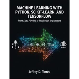 D. Torres, Jeffrey MACHINE LEARNING WITH PYTHON, SCIKIT-LEARN, AND TENSORFLOW: From Data Pipeline to Production Development D. Torres, Jeffrey MACHINE LEARNING WITH PYTHON, SCIKIT-LEARN, AND TENSORFLOW: From Data Pipeline to Production Development